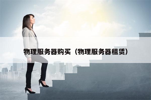 物理服务器购买（物理服务器租赁）