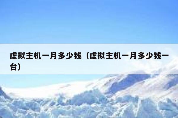 虚拟主机一月多少钱（虚拟主机一月多少钱一台）