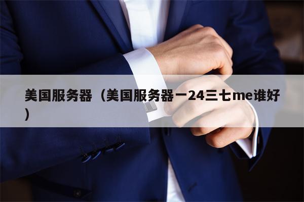 美国服务器（美国服务器一24三七me谁好）