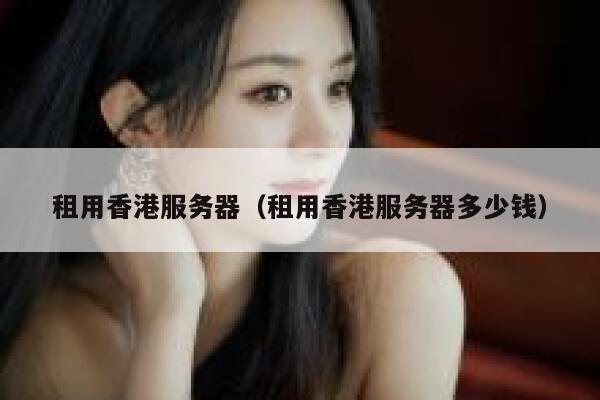 租用香港服务器（租用香港服务器多少钱）