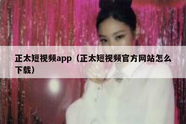 正太短视频app（正太短视频官方网站怎么下载）