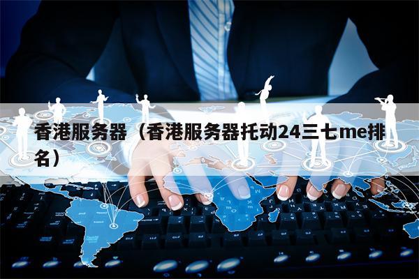 香港服务器（香港服务器托动24三七me排名）
