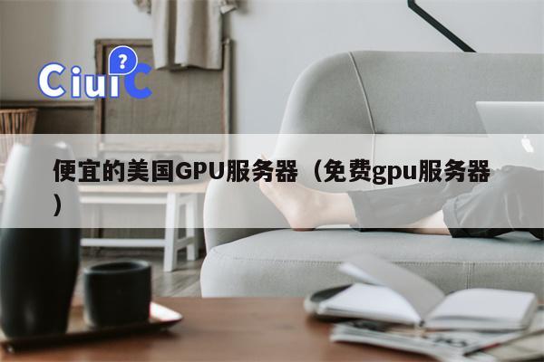 便宜的美国GPU服务器（免费gpu服务器）
