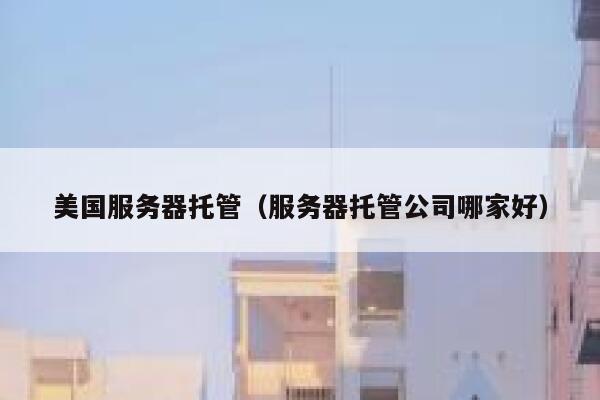 美国服务器托管（服务器托管公司哪家好）