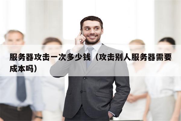 服务器攻击一次多少钱（攻击别人服务器需要成本吗）