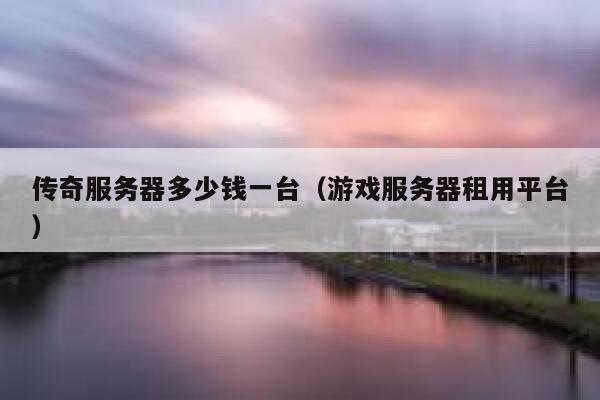 传奇服务器多少钱一台（游戏服务器租用平台）