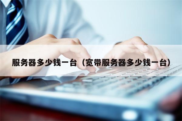 服务器多少钱一台（宽带服务器多少钱一台）