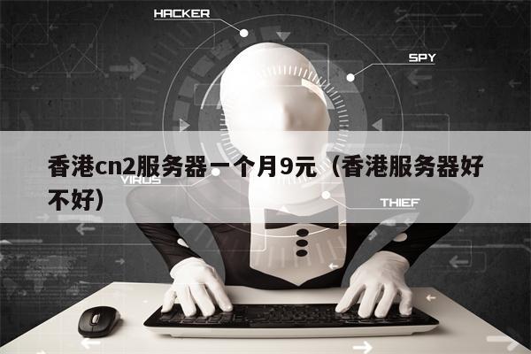 香港cn2服务器一个月9元（香港服务器好不好）