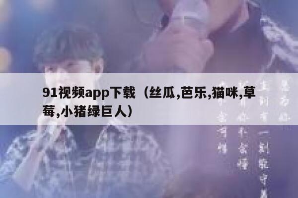 91视频app下载（丝瓜,芭乐,猫咪,草莓,小猪绿巨人）