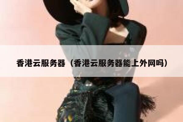 香港云服务器（香港云服务器能上外网吗）
