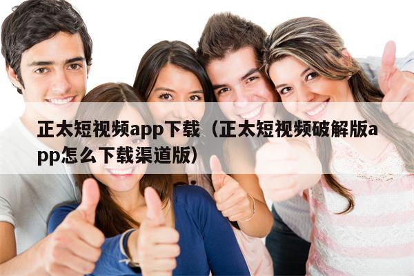 正太短视频app下载（正太短视频破解版app怎么下载渠道版）