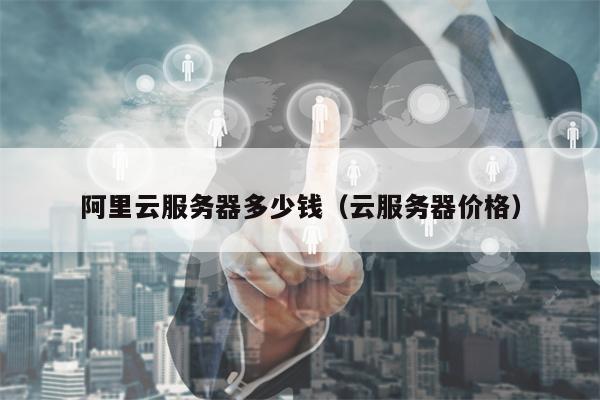 阿里云服务器多少钱（云服务器价格）