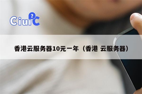 香港云服务器10元一年（香港 云服务器）