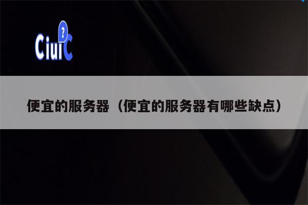 便宜的服务器（便宜的服务器有哪些缺点）