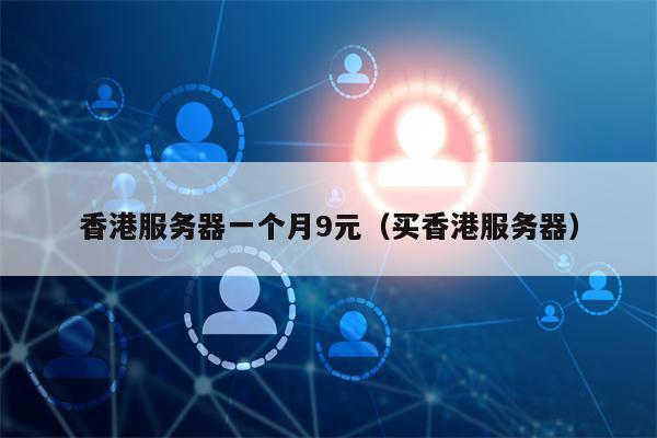 香港服务器一个月9元（买香港服务器）