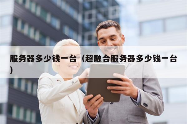 服务器多少钱一台（超融合服务器多少钱一台）