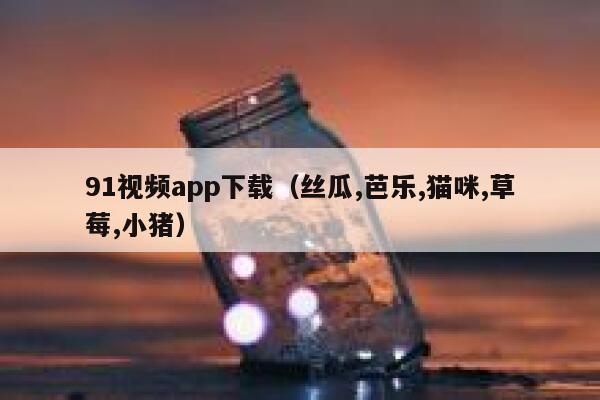 91视频app下载（丝瓜,芭乐,猫咪,草莓,小猪）
