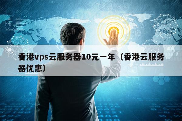 香港vps云服务器10元一年（香港云服务器优惠）