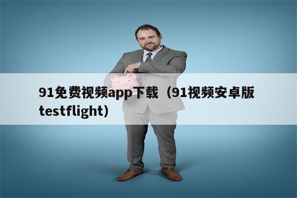 91免费视频app下载（91视频安卓版 testflight）