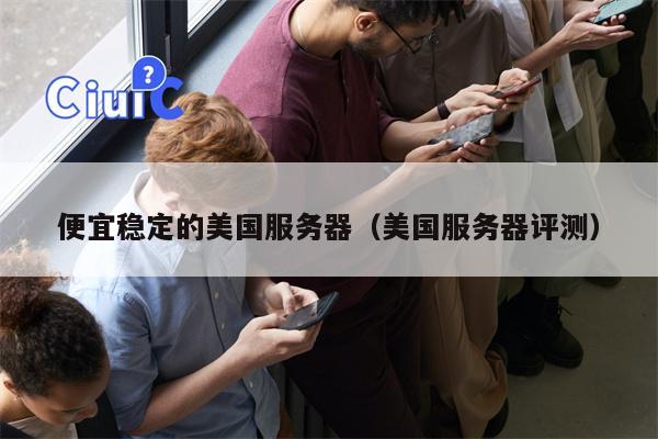 便宜稳定的美国服务器（美国服务器评测）