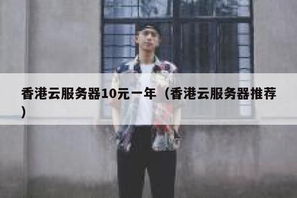 香港云服务器10元一年（香港云服务器推荐）