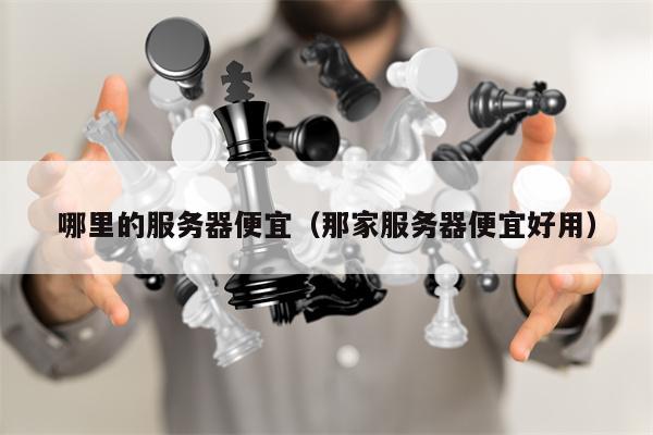哪里的服务器便宜（那家服务器便宜好用）