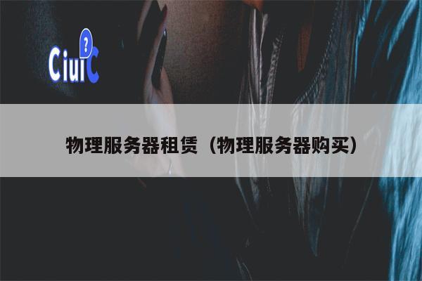 物理服务器租赁（物理服务器购买）