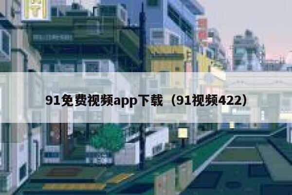 91免费视频app下载（91视频422）