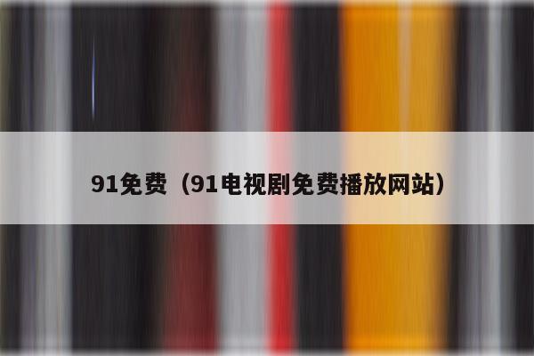 91免费（91电视剧免费播放网站）