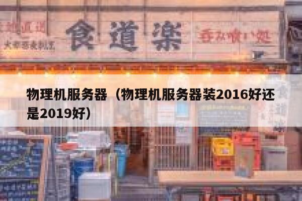 物理机服务器（物理机服务器装2016好还是2019好）