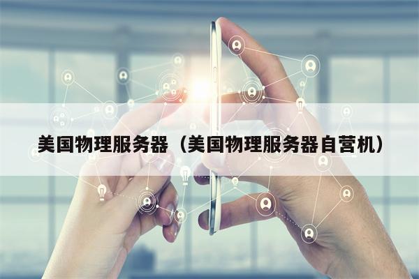 美国物理服务器（美国物理服务器自营机）