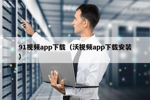 91视频app下载（沃视频app下载安装）
