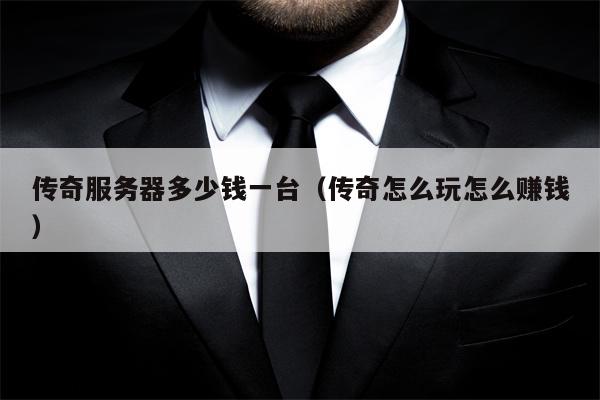 传奇服务器多少钱一台（传奇怎么玩怎么赚钱）