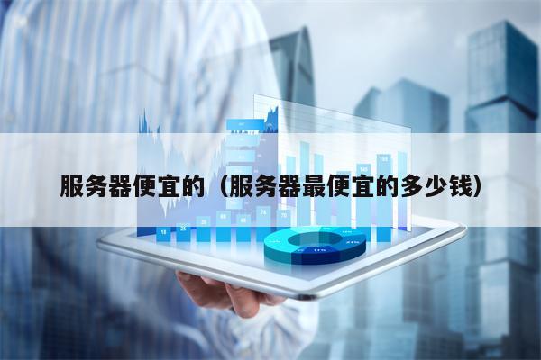 服务器便宜的（服务器最便宜的多少钱）