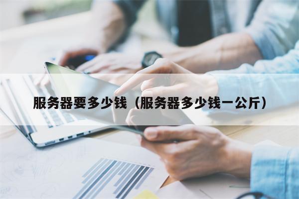 服务器要多少钱（服务器多少钱一公斤）