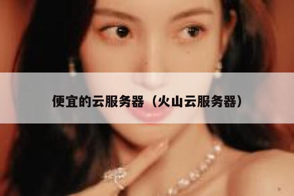 便宜的云服务器（火山云服务器）