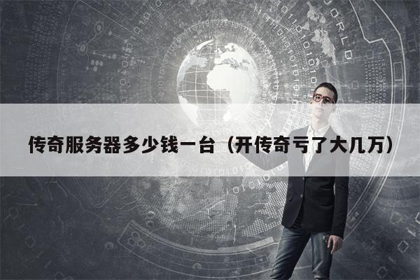 传奇服务器多少钱一台（开传奇亏了大几万）