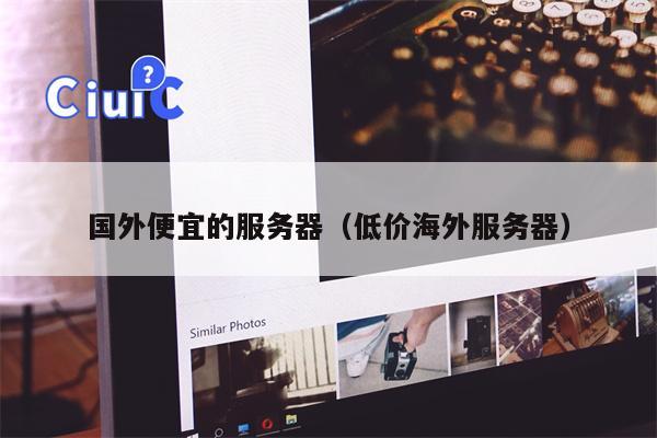 国外便宜的服务器（低价海外服务器）