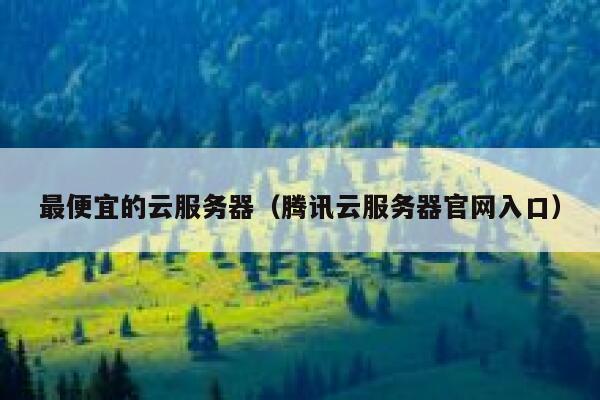 最便宜的云服务器（腾讯云服务器官网入口）