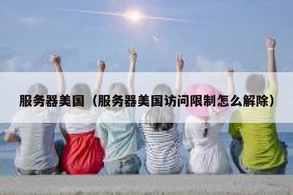 服务器美国（服务器美国访问限制怎么解除）