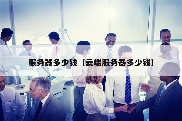 服务器多少钱（云端服务器多少钱）