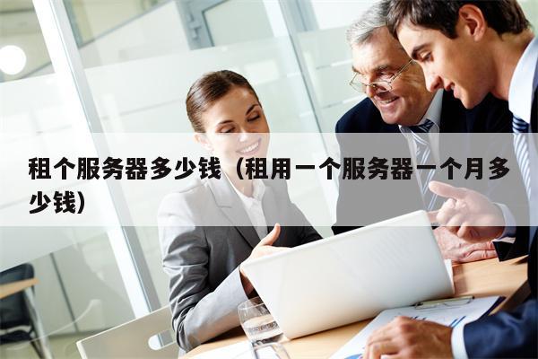 租个服务器多少钱（租用一个服务器一个月多少钱）