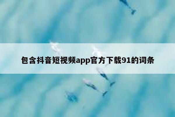 包含抖音短视频app官方下载91的词条