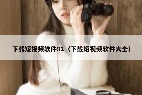 下载短视频软件91（下载短视频软件大全）
