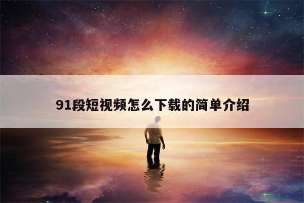 91段短视频怎么下载的简单介绍