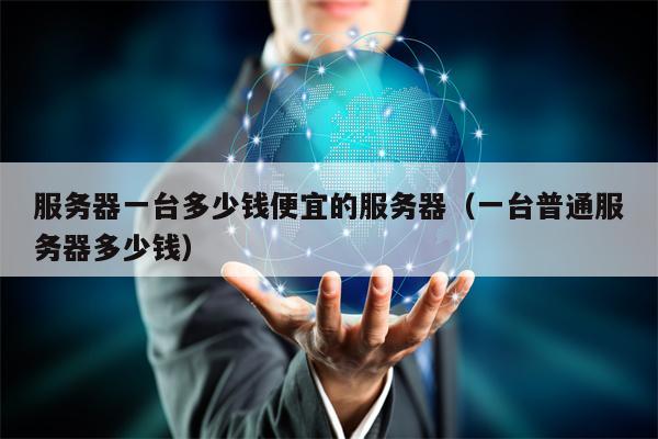 服务器一台多少钱便宜的服务器（一台普通服务器多少钱）