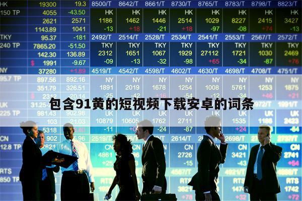 包含91黄的短视频下载安卓的词条