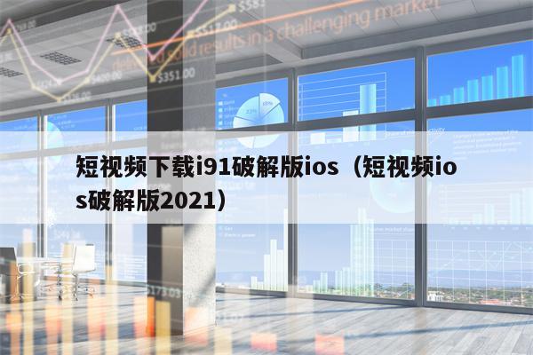 短视频下载i91破解版ios（短视频ios破解版2021）