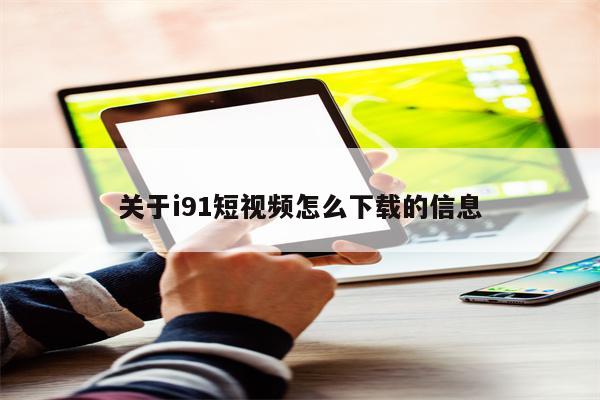 关于i91短视频怎么下载的信息