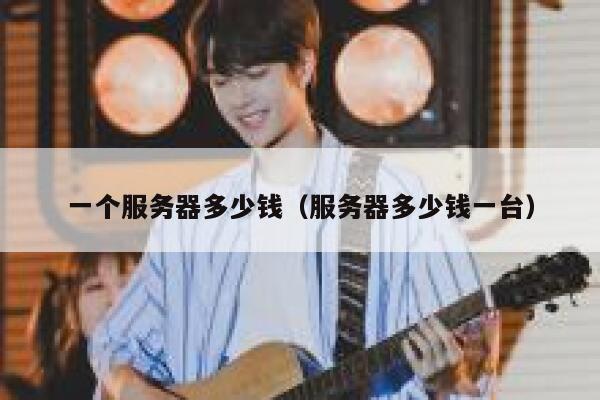 一个服务器多少钱（服务器多少钱一台）